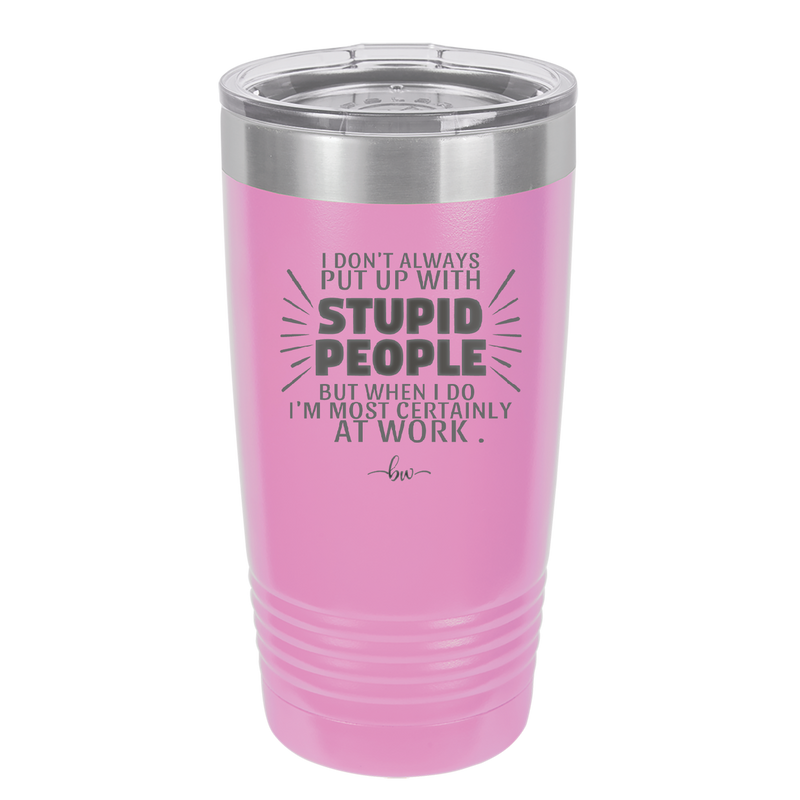 I Don't Always Put Up With Stupid People, But When I Do I'm Most Certainly At Work - Laser Engraved Stainless Steel Drinkware - 2446 -