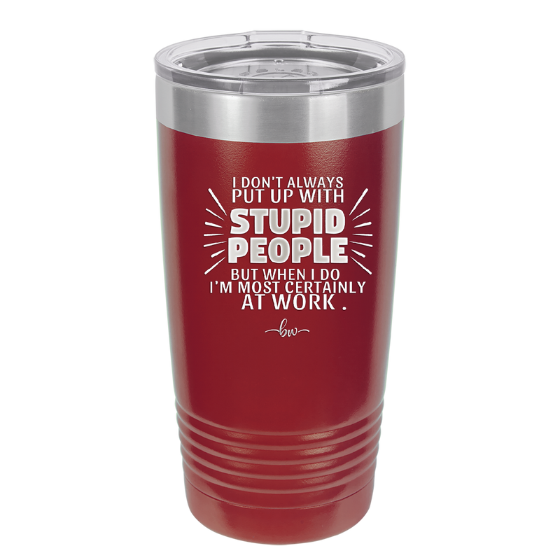 I Don't Always Put Up With Stupid People, But When I Do I'm Most Certainly At Work - Laser Engraved Stainless Steel Drinkware - 2446 -