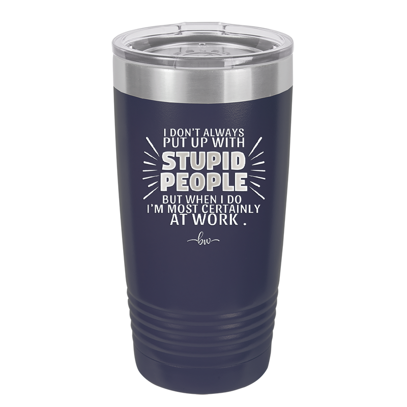 I Don't Always Put Up With Stupid People, But When I Do I'm Most Certainly At Work - Laser Engraved Stainless Steel Drinkware - 2446 -