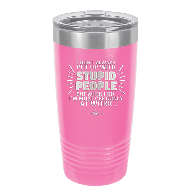 I Don't Always Put Up With Stupid People, But When I Do I'm Most Certainly At Work - Laser Engraved Stainless Steel Drinkware - 2446 -