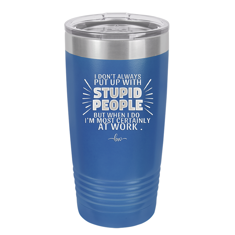 I Don't Always Put Up With Stupid People, But When I Do I'm Most Certainly At Work - Laser Engraved Stainless Steel Drinkware - 2446 -