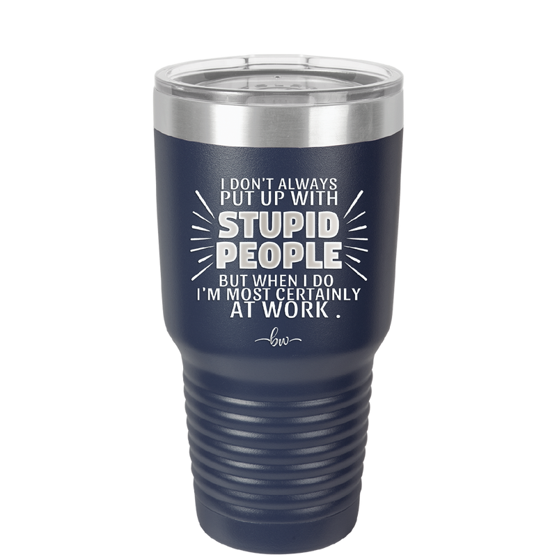 I Don't Always Put Up With Stupid People, But When I Do I'm Most Certainly At Work - Laser Engraved Stainless Steel Drinkware - 2446 -