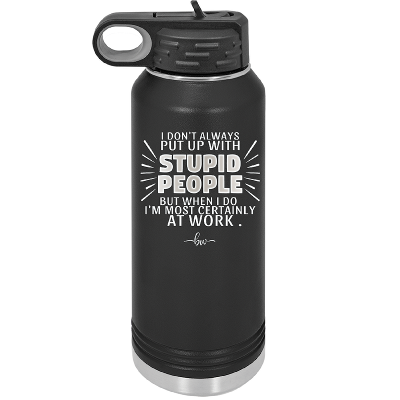 I Don't Always Put Up With Stupid People, But When I Do I'm Most Certainly At Work - Laser Engraved Stainless Steel Drinkware - 2446 -