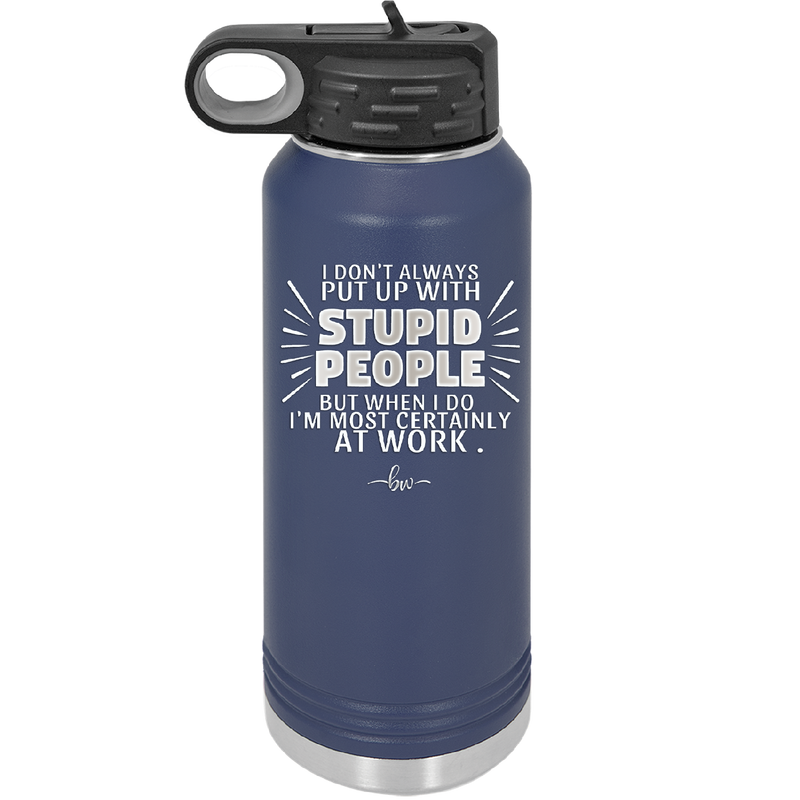 I Don't Always Put Up With Stupid People, But When I Do I'm Most Certainly At Work - Laser Engraved Stainless Steel Drinkware - 2446 -