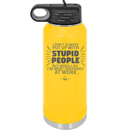 I Don't Always Put Up With Stupid People, But When I Do I'm Most Certainly At Work - Laser Engraved Stainless Steel Drinkware - 2446 -