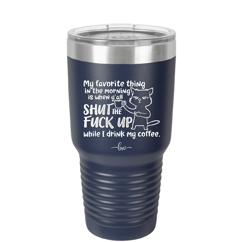 My Favorite Thing in the Morning is When Y'all Shut the Fuck Up While I Drink My Coffee - Laser Engraved Stainless Steel Drinkware - 2455 -