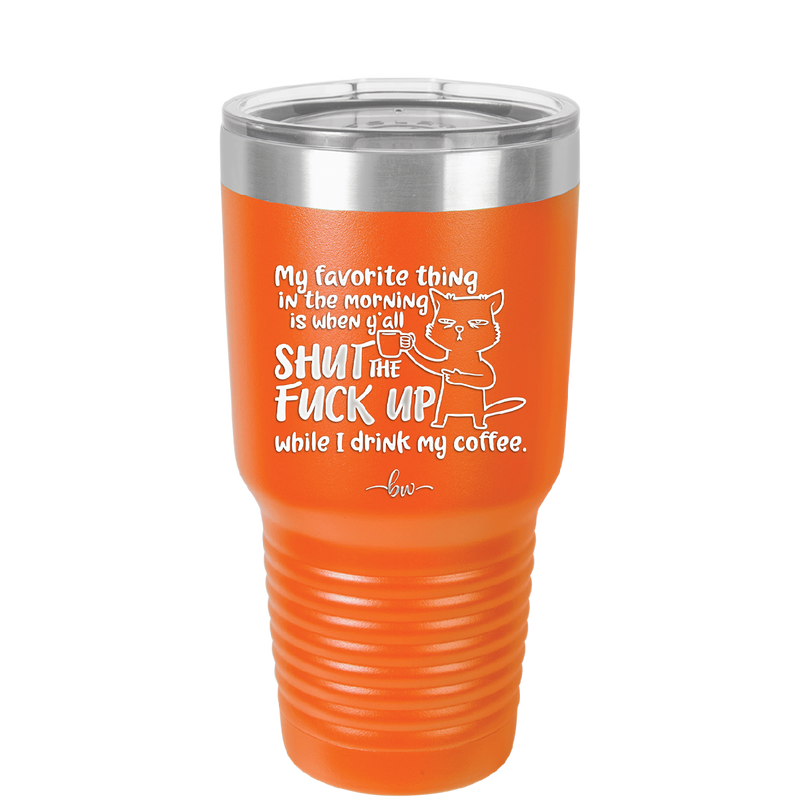 My Favorite Thing in the Morning is When Y'all Shut the Fuck Up While I Drink My Coffee - Laser Engraved Stainless Steel Drinkware - 2455 -