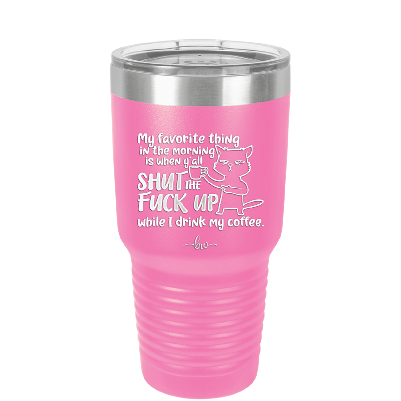 My Favorite Thing in the Morning is When Y'all Shut the Fuck Up While I Drink My Coffee - Laser Engraved Stainless Steel Drinkware - 2455 -