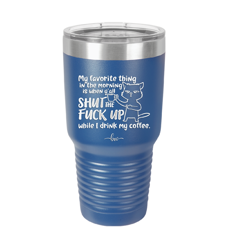 My Favorite Thing in the Morning is When Y'all Shut the Fuck Up While I Drink My Coffee - Laser Engraved Stainless Steel Drinkware - 2455 -