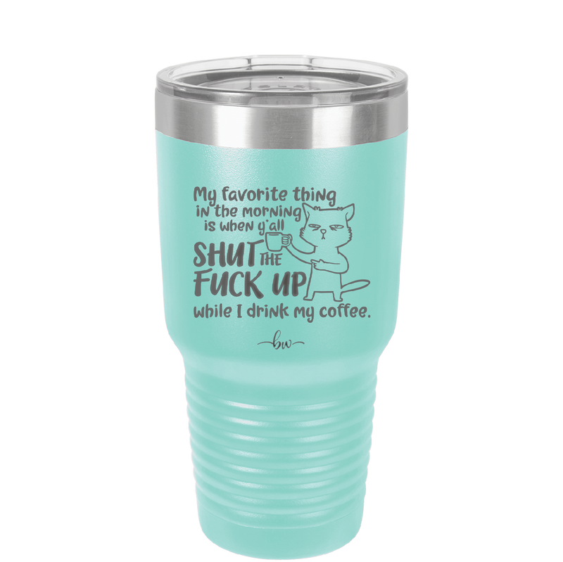 My Favorite Thing in the Morning is When Y'all Shut the Fuck Up While I Drink My Coffee - Laser Engraved Stainless Steel Drinkware - 2455 -
