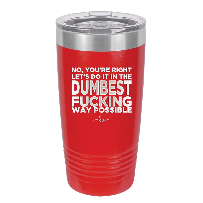 No You're Right Let's Do it in the Dumbest Fucking Way Possible - Laser Engraved Stainless Steel Drinkware - 2461 -