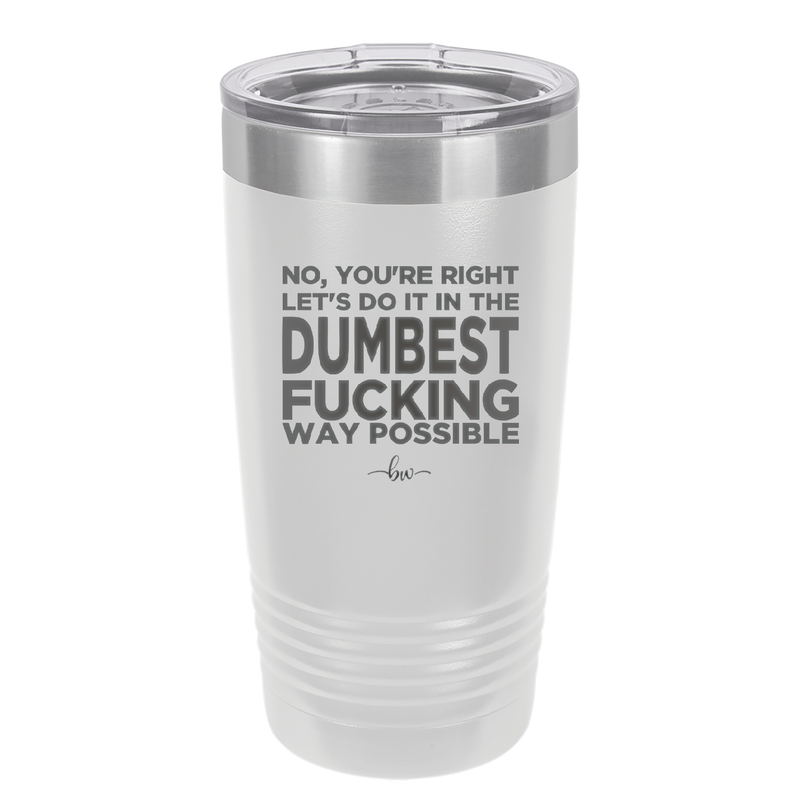 No You're Right Let's Do it in the Dumbest Fucking Way Possible - Laser Engraved Stainless Steel Drinkware - 2461 -