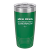 Slow Down I'm Already Tired Tomorrow - Laser Engraved Stainless Steel Drinkware - 2463 -