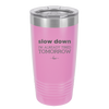 Slow Down I'm Already Tired Tomorrow - Laser Engraved Stainless Steel Drinkware - 2463 -