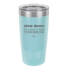 Slow Down I'm Already Tired Tomorrow - Laser Engraved Stainless Steel Drinkware - 2463 -