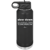 Slow Down I'm Already Tired Tomorrow - Laser Engraved Stainless Steel Drinkware - 2463 -