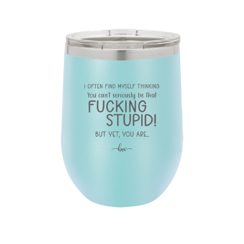 I Often Find Myself Thinking You Can't Seriously Be That Fucking Stupid But Yet You Are - Laser Engraved Stainless Steel Drinkware - 2484 -