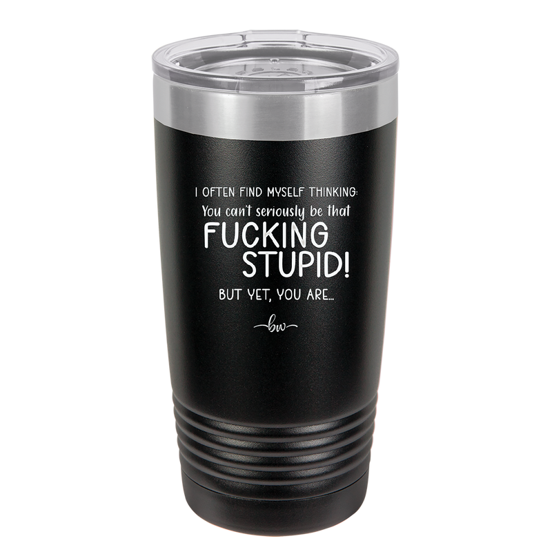 I Often Find Myself Thinking You Can't Seriously Be That Fucking Stupid But Yet You Are - Laser Engraved Stainless Steel Drinkware - 2484 -