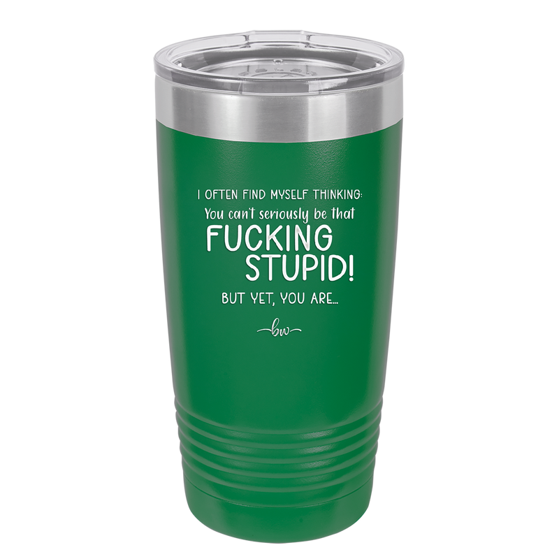 I Often Find Myself Thinking You Can't Seriously Be That Fucking Stupid But Yet You Are - Laser Engraved Stainless Steel Drinkware - 2484 -