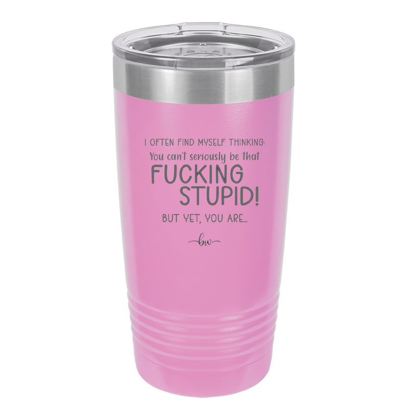 I Often Find Myself Thinking You Can't Seriously Be That Fucking Stupid But Yet You Are - Laser Engraved Stainless Steel Drinkware - 2484 -