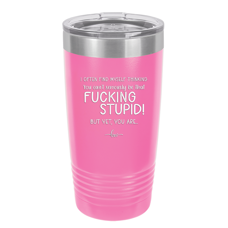 I Often Find Myself Thinking You Can't Seriously Be That Fucking Stupid But Yet You Are - Laser Engraved Stainless Steel Drinkware - 2484 -
