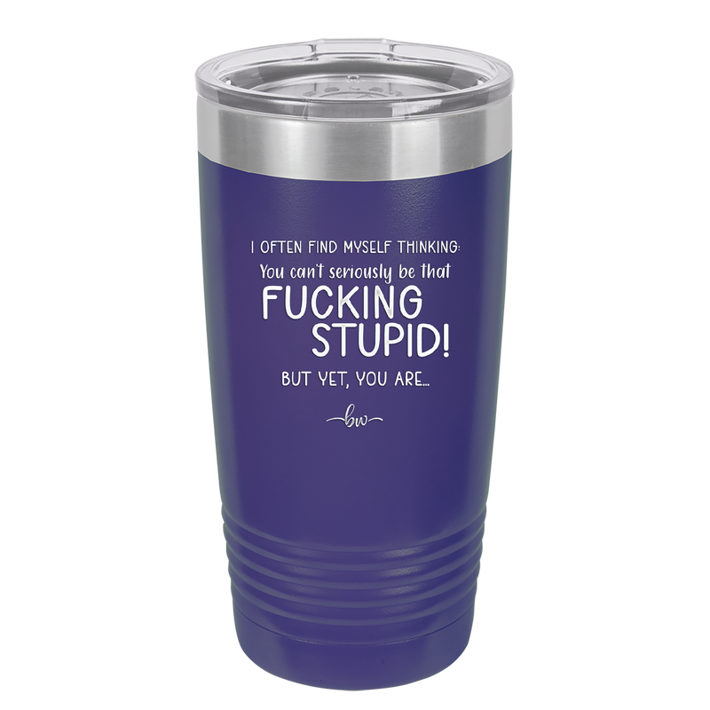 I Often Find Myself Thinking You Can't Seriously Be That Fucking Stupid But Yet You Are - Laser Engraved Stainless Steel Drinkware - 2484 -