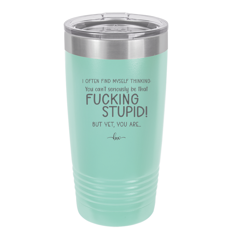 I Often Find Myself Thinking You Can't Seriously Be That Fucking Stupid But Yet You Are - Laser Engraved Stainless Steel Drinkware - 2484 -