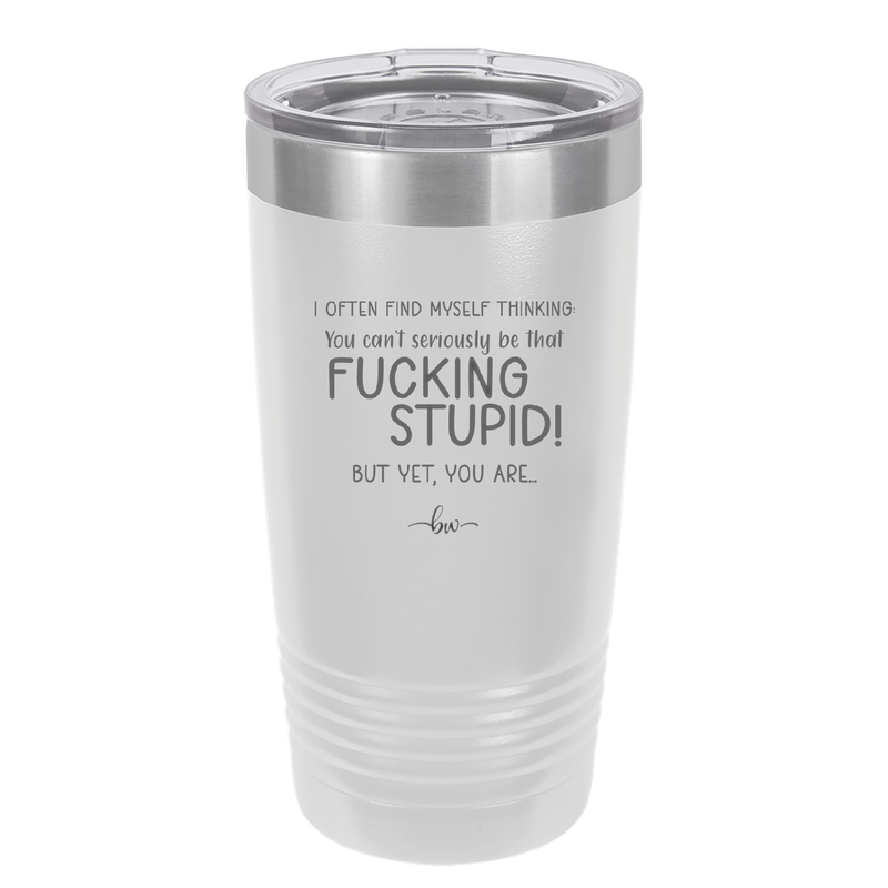 I Often Find Myself Thinking You Can't Seriously Be That Fucking Stupid But Yet You Are - Laser Engraved Stainless Steel Drinkware - 2484 -