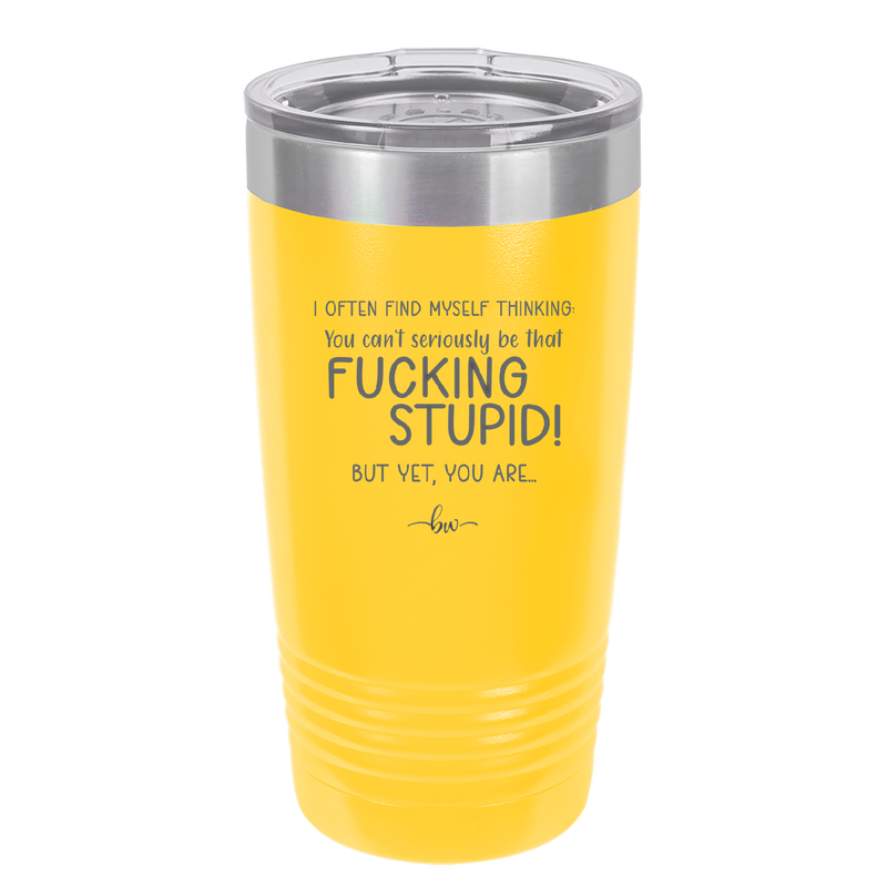 I Often Find Myself Thinking You Can't Seriously Be That Fucking Stupid But Yet You Are - Laser Engraved Stainless Steel Drinkware - 2484 -
