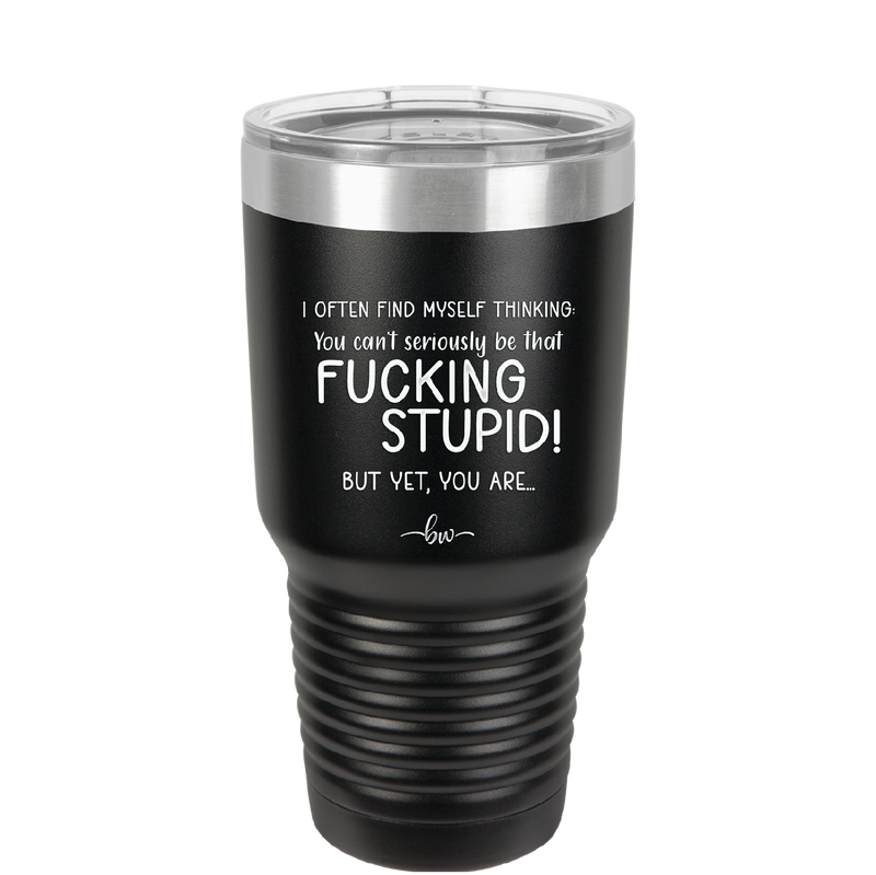 I Often Find Myself Thinking You Can't Seriously Be That Fucking Stupid But Yet You Are - Laser Engraved Stainless Steel Drinkware - 2484 -