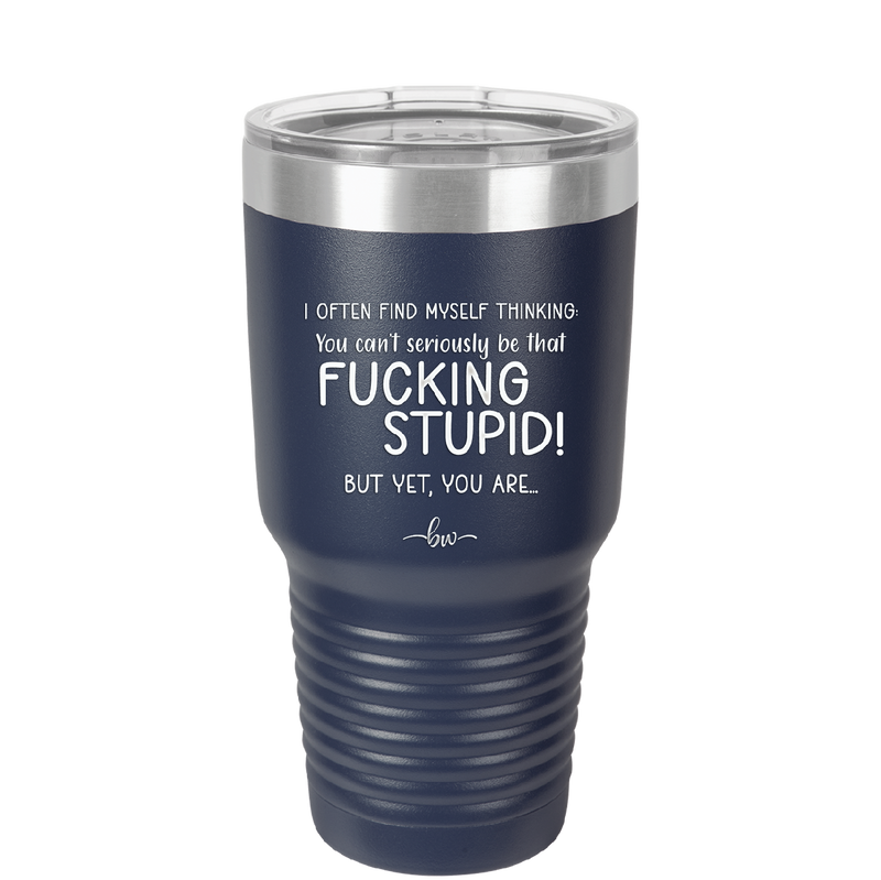 I Often Find Myself Thinking You Can't Seriously Be That Fucking Stupid But Yet You Are - Laser Engraved Stainless Steel Drinkware - 2484 -