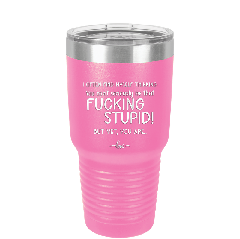 I Often Find Myself Thinking You Can't Seriously Be That Fucking Stupid But Yet You Are - Laser Engraved Stainless Steel Drinkware - 2484 -