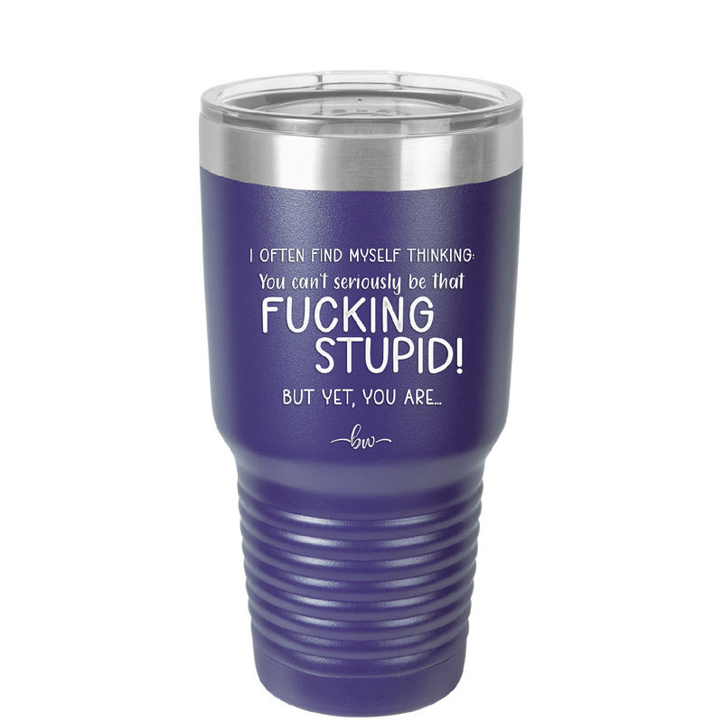 I Often Find Myself Thinking You Can't Seriously Be That Fucking Stupid But Yet You Are - Laser Engraved Stainless Steel Drinkware - 2484 -