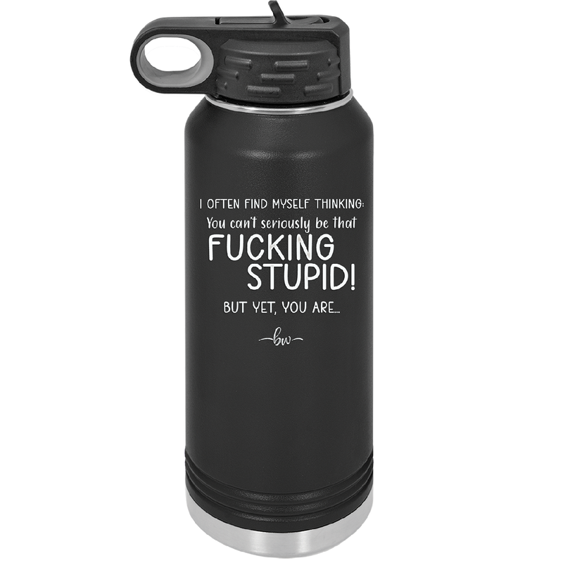I Often Find Myself Thinking You Can't Seriously Be That Fucking Stupid But Yet You Are - Laser Engraved Stainless Steel Drinkware - 2484 -