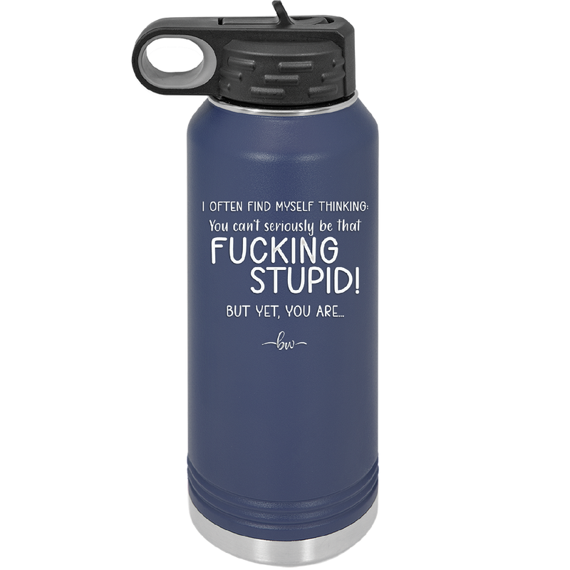 I Often Find Myself Thinking You Can't Seriously Be That Fucking Stupid But Yet You Are - Laser Engraved Stainless Steel Drinkware - 2484 -