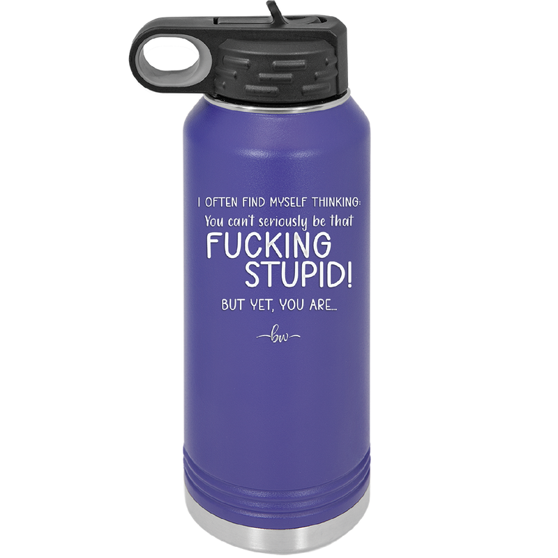 I Often Find Myself Thinking You Can't Seriously Be That Fucking Stupid But Yet You Are - Laser Engraved Stainless Steel Drinkware - 2484 -
