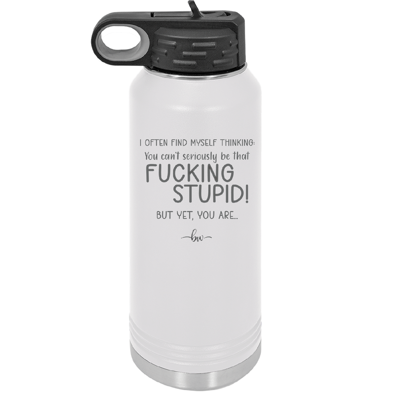 I Often Find Myself Thinking You Can't Seriously Be That Fucking Stupid But Yet You Are - Laser Engraved Stainless Steel Drinkware - 2484 -