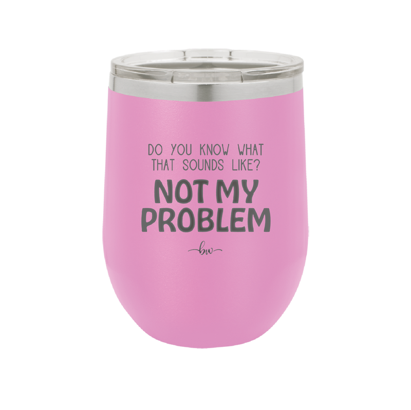 Do You Know What That Sounds Like? Not My Problem - Laser Engraved Stainless Steel Drinkware - 2486 -