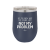 Do You Know What That Sounds Like? Not My Problem - Laser Engraved Stainless Steel Drinkware - 2486 -