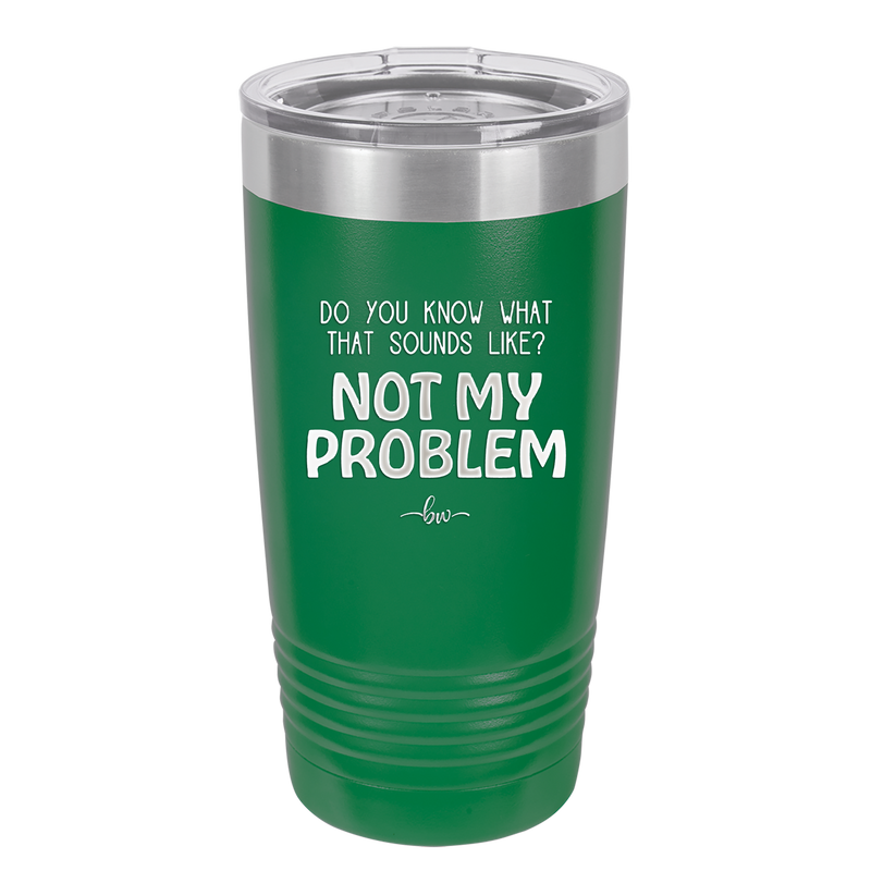Do You Know What That Sounds Like? Not My Problem - Laser Engraved Stainless Steel Drinkware - 2486 -