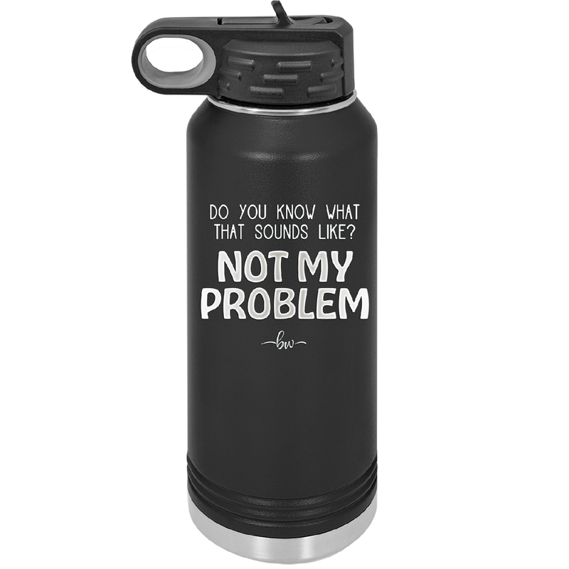 Do You Know What That Sounds Like? Not My Problem - Laser Engraved Stainless Steel Drinkware - 2486 -