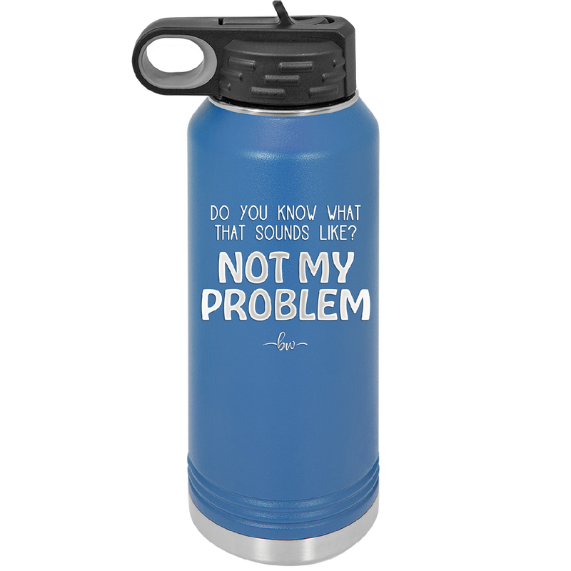 Do You Know What That Sounds Like? Not My Problem - Laser Engraved Stainless Steel Drinkware - 2486 -