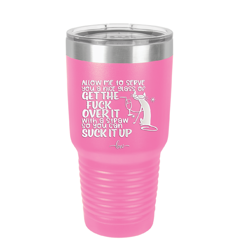 Allow Me to Serve You a Glass of Get the Fuck Over it With a Straw So You Can Suck it Up - Laser Engraved Stainless Steel Drinkware - 2494 -