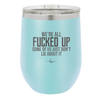We're all Fucked Up Some of Us Just Don't Lie About it - Laser Engraved Stainless Steel Drinkware - 2515 -