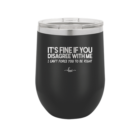 Its Fine if You Disagree with Me I Cant Force You to Be Right - Laser Engraved Stainless Steel Drinkware - 1437 -