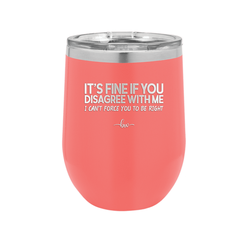 Its Fine if You Disagree with Me I Cant Force You to Be Right - Laser Engraved Stainless Steel Drinkware - 1437 -