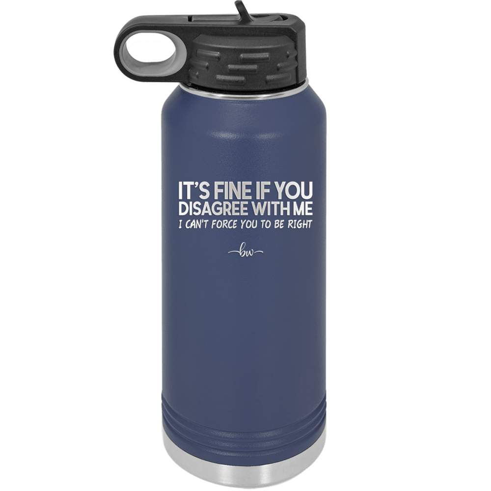Its Fine if You Disagree with Me I Cant Force You to Be Right - Laser Engraved Stainless Steel Drinkware - 1437 -