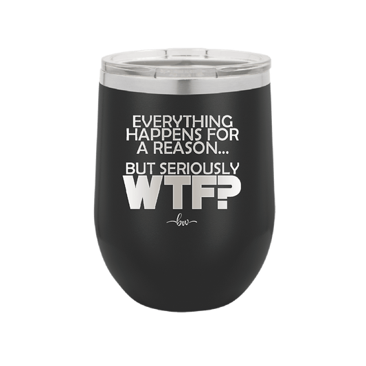 Everything Happens for a Reason but Seriously WTF - Laser Engraved Stainless Steel Drinkware - 1631 -