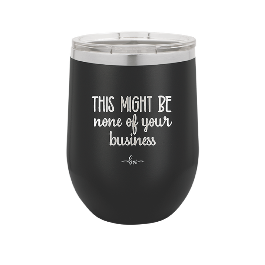 This Might Be None of Your Business - Laser Engraved Stainless Steel Drinkware - 1008 -