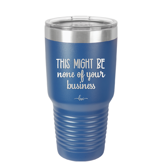 This Might Be None of Your Business - Laser Engraved Stainless Steel Drinkware - 1008 -